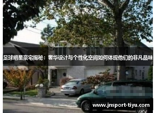 足球明星豪宅揭秘：奢华设计与个性化空间如何体现他们的非凡品味