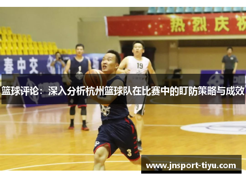 篮球评论：深入分析杭州篮球队在比赛中的盯防策略与成效