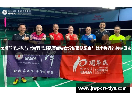 武汉羽毛球队与上海羽毛球队赛后复盘分析团队配合与战术执行的关键因素