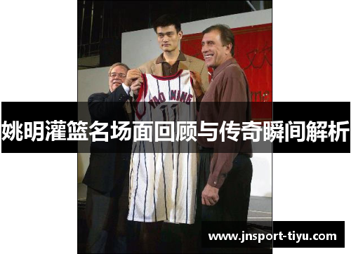 姚明灌篮名场面回顾与传奇瞬间解析