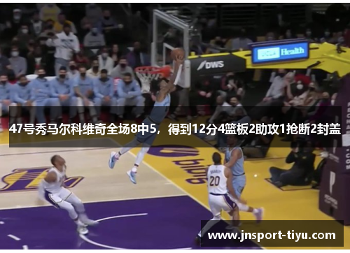 47号秀马尔科维奇全场8中5,得到12分4篮板2助攻1抢断2封盖