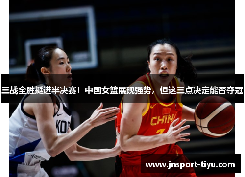 三战全胜挺进半决赛!中国女篮展现强势,但这三点决定能否夺冠