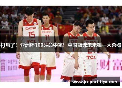 打嗨了!亚洲杯100%命中率!中国篮球未来第一大杀器