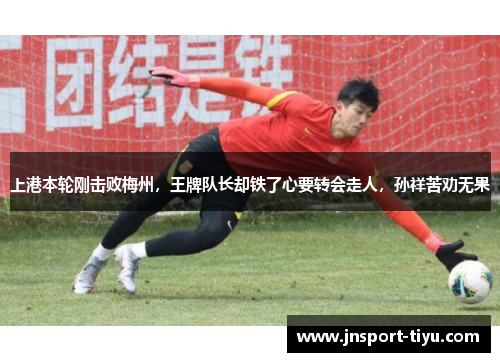 上港本轮刚击败梅州,王牌队长却铁了心要转会走人,孙祥苦劝无果