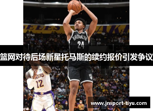 篮网对待后场新星托马斯的续约报价引发争议