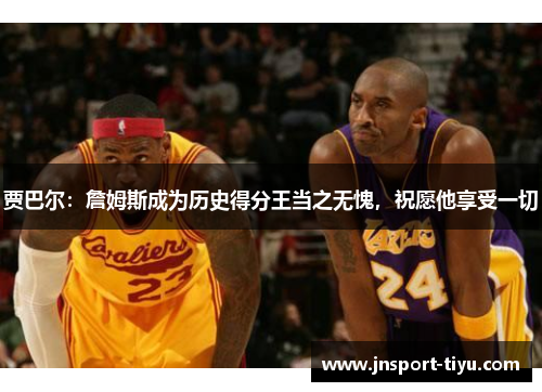 贾巴尔：詹姆斯成为历史得分王当之无愧，祝愿他享受一切